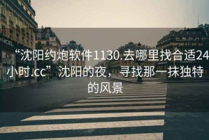 “沈陽(yáng)約炮軟件1130.去哪里找合適24小時(shí).cc”沈陽(yáng)的夜，尋找那一抹獨(dú)特的風(fēng)景