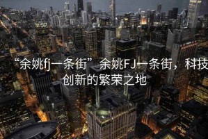 “余姚fj一條街”余姚FJ一條街，科技創(chuàng)新的繁榮之地