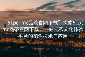 “51pc·mc品茶官網(wǎng)下載”探索51pc·mc品茶官網(wǎng)下載，一站式茶文化體驗(yàn)平臺的前沿技術(shù)與應(yīng)用