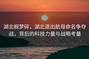 湖北艦夢碎，湖北退出航母命名爭奪戰(zhàn)，背后的科技力量與戰(zhàn)略考量