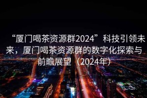 “廈門喝茶資源群2024”科技引領(lǐng)未來，廈門喝茶資源群的數(shù)字化探索與前瞻展望（2024年）