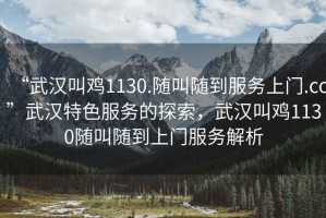 “武漢叫雞1130.隨叫隨到服務(wù)上門(mén).cc”武漢特色服務(wù)的探索，武漢叫雞1130隨叫隨到上門(mén)服務(wù)解析