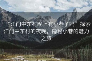 “江門(mén)中東村晚上有小巷子嗎”探索江門(mén)中東村的夜晚，隱秘小巷的魅力之旅