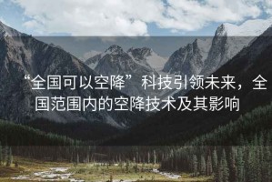 “全國可以空降”科技引領(lǐng)未來，全國范圍內(nèi)的空降技術(shù)及其影響