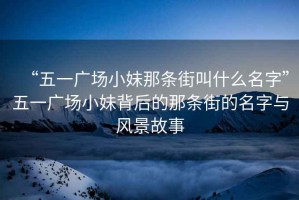 “五一廣場小妹那條街叫什么名字”五一廣場小妹背后的那條街的名字與風(fēng)景故事