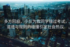 多方回應，小伙為救同學錯過考試，道德與規(guī)則的碰撞引發(fā)社會熱議