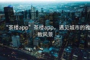 “茶樓app”茶樓app，遇見城市的雅致風景