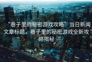 “巷子里的秘密游戲攻略”當(dāng)日新聞文章標(biāo)題，巷子里的秘密游戲全新攻略揭秘