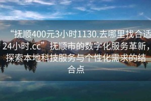 “撫順400元3小時(shí)1130.去哪里找合適24小時(shí).cc”撫順市的數(shù)字化服務(wù)革新，探索本地科技服務(wù)與個(gè)性化需求的結(jié)合點(diǎn)