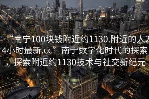 “南寧100塊錢附近約1130.附近的人24小時最新.cc”南寧數(shù)字化時代的探索，探索附近約1130技術(shù)與社交新紀元