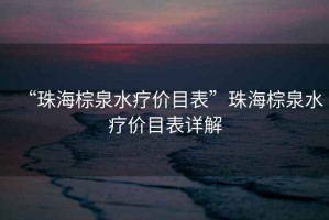 “珠海棕泉水療價(jià)目表”珠海棕泉水療價(jià)目表詳解
