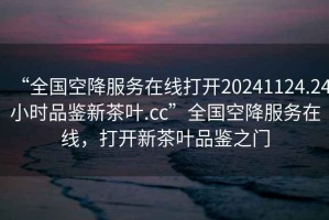 “全國空降服務(wù)在線打開20241124.24小時品鑒新茶葉.cc”全國空降服務(wù)在線，打開新茶葉品鑒之門