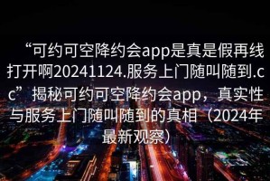 “可約可空降約會(huì)app是真是假再線打開(kāi)啊20241124.服務(wù)上門(mén)隨叫隨到.cc”揭秘可約可空降約會(huì)app，真實(shí)性與服務(wù)上門(mén)隨叫隨到的真相（2024年最新觀察）