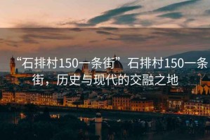 “石排村150一條街”石排村150一條街，歷史與現(xiàn)代的交融之地