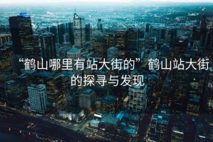 “鶴山哪里有站大街的”鶴山站大街的探尋與發(fā)現(xiàn)