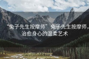 “兔子先生按摩師”兔子先生按摩師，治愈身心的溫柔藝術(shù)