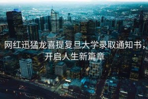 網(wǎng)紅迅猛龍喜提復(fù)旦大學(xué)錄取通知書，開啟人生新篇章