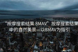 “按摩搜索結(jié)果 8MAV”按摩搜索結(jié)果中的自然美景—以8MAV為指引