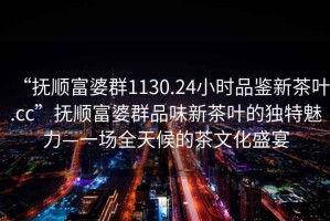 “撫順富婆群1130.24小時品鑒新茶葉.cc”撫順富婆群品味新茶葉的獨特魅力—一場全天候的茶文化盛宴