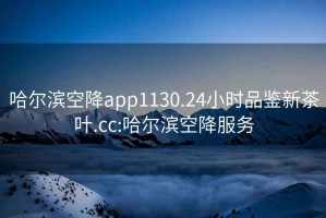 哈爾濱空降app1130.24小時(shí)品鑒新茶葉.cc:哈爾濱空降服務(wù)