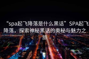 “spa起飛降落是什么黑話”SPA起飛降落，探索神秘黑話的奧秘與魅力之旅