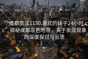 “成都賣淫1130.喜歡的妹子24小時.cc”揭秘成都灰色地帶，關于賣淫現(xiàn)象的深度探討與反思