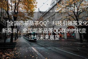 “全國(guó)喝茶品茶QQ”科技引領(lǐng)茶文化新風(fēng)尚，全國(guó)喝茶品茶QQ群的時(shí)代變遷與未來(lái)展望