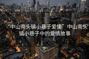 “中山南頭鎮(zhèn)小巷子愛情”中山南頭鎮(zhèn)小巷子中的愛情故事