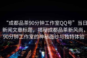“成都品茶90分鐘工作室QQ號(hào)”當(dāng)日新聞文章標(biāo)題，揭秘成都品茶新風(fēng)尚，90分鐘工作室的神秘面紗與獨(dú)特體驗(yàn)