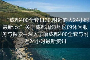 “成都400全套1130.附近的人24小時(shí)最新.cc”關(guān)于成都周邊地區(qū)的休閑服務(wù)與探索—深入了解成都400全套與附近24小時(shí)最新資訊