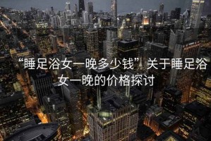 “睡足浴女一晚多少錢”關(guān)于睡足浴女一晚的價(jià)格探討