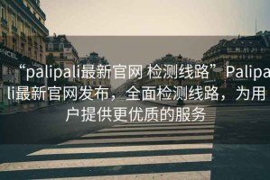 “palipali最新官網(wǎng) 檢測(cè)線路”Palipali最新官網(wǎng)發(fā)布，全面檢測(cè)線路，為用戶提供更優(yōu)質(zhì)的服務(wù)