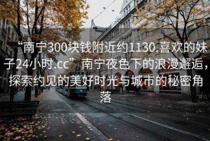 “南寧300塊錢附近約1130.喜歡的妹子24小時.cc”南寧夜色下的浪漫邂逅，探索約見的美好時光與城市的秘密角落