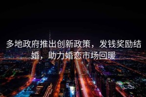 多地政府推出創(chuàng)新政策，發(fā)錢獎(jiǎng)勵(lì)結(jié)婚，助力婚戀市場(chǎng)回暖