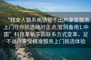 “找女人聯(lián)系電話足不出戶享受服務(wù)上門任你挑選絕對(duì)正點(diǎn).官網(wǎng)備用1.中國”科技革新下的聯(lián)系方式變革，足不出戶享受精準(zhǔn)服務(wù)上門挑選體驗(yàn)