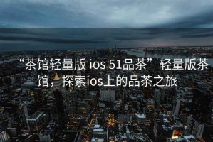 “茶館輕量版 ios 51品茶”輕量版茶館，探索ios上的品茶之旅