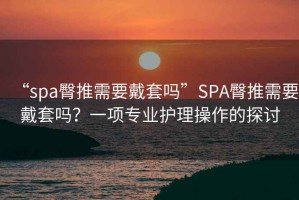 “spa臀推需要戴套嗎”SPA臀推需要戴套嗎？一項專業(yè)護理操作的探討