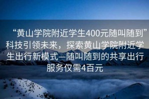 “黃山學院附近學生400元隨叫隨到”科技引領(lǐng)未來，探索黃山學院附近學生出行新模式—隨叫隨到的共享出行服務(wù)僅需4百元