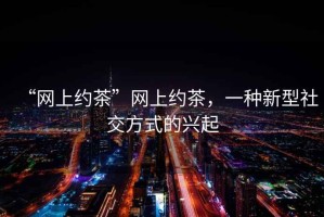 “網(wǎng)上約茶”網(wǎng)上約茶，一種新型社交方式的興起