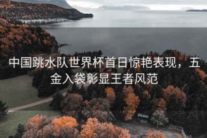 中國(guó)跳水隊(duì)世界杯首日驚艷表現(xiàn)，五金入袋彰顯王者風(fēng)范