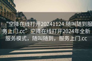 “空降在線打開20241124.隨叫隨到服務上門.cc”空降在線打開2024年全新服務模式，隨叫隨到，服務上門.cc