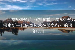 “汕尾98服務(wù)”科技賦能汕尾98服務(wù)，探索新一代信息技術(shù)在服務(wù)行業(yè)的深度應(yīng)用