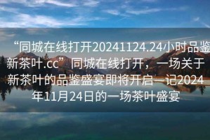 “同城在線打開20241124.24小時品鑒新茶葉.cc”同城在線打開，一場關(guān)于新茶葉的品鑒盛宴即將開啟—記2024年11月24日的一場茶葉盛宴