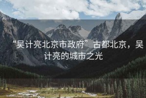 “吳計亮北京市政府”古都北京，吳計亮的城市之光