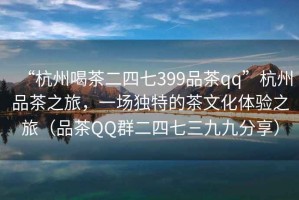 “杭州喝茶二四七399品茶qq”杭州品茶之旅，一場(chǎng)獨(dú)特的茶文化體驗(yàn)之旅（品茶QQ群二四七三九九分享）