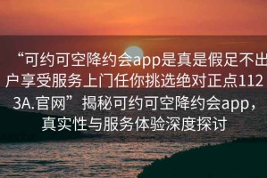 “可約可空降約會app是真是假足不出戶享受服務(wù)上門任你挑選絕對正點1123A.官網(wǎng)”揭秘可約可空降約會app，真實性與服務(wù)體驗深度探討