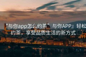 “與你app怎么約茶”與你APP』輕松約茶，享受品質(zhì)生活的新方式