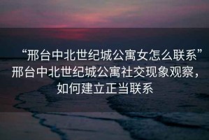 “邢臺(tái)中北世紀(jì)城公寓女怎么聯(lián)系”邢臺(tái)中北世紀(jì)城公寓社交現(xiàn)象觀察，如何建立正當(dāng)聯(lián)系