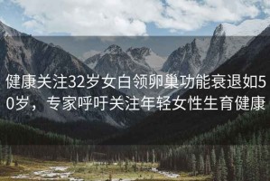健康關(guān)注32歲女白領(lǐng)卵巢功能衰退如50歲，專家呼吁關(guān)注年輕女性生育健康