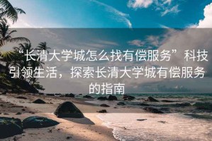 “長(zhǎng)清大學(xué)城怎么找有償服務(wù)”科技引領(lǐng)生活，探索長(zhǎng)清大學(xué)城有償服務(wù)的指南